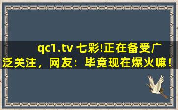 qc1.tv 七彩!正在备受广泛关注，网友：毕竟现在爆火嘛！